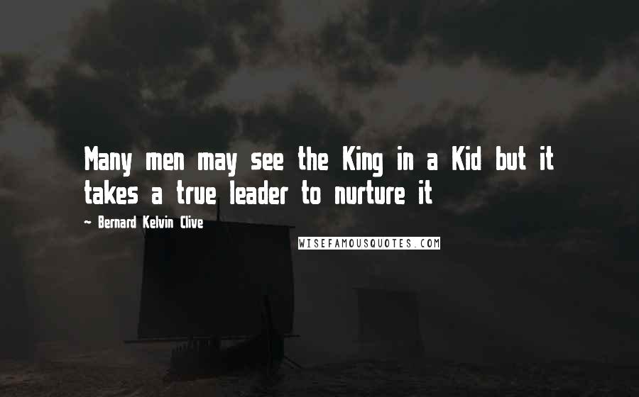 Bernard Kelvin Clive Quotes: Many men may see the King in a Kid but it takes a true leader to nurture it