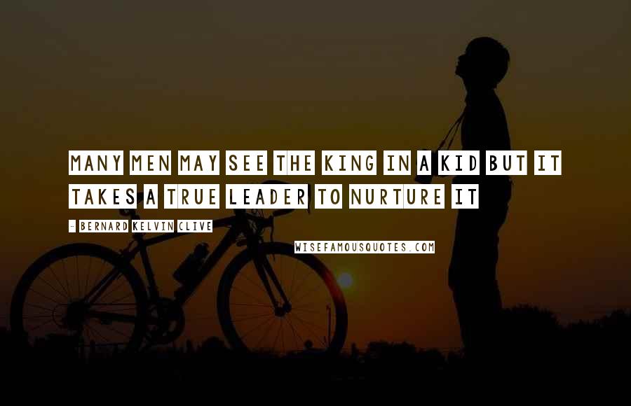 Bernard Kelvin Clive Quotes: Many men may see the King in a Kid but it takes a true leader to nurture it