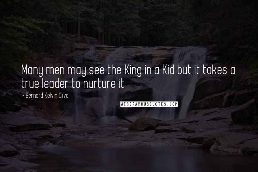 Bernard Kelvin Clive Quotes: Many men may see the King in a Kid but it takes a true leader to nurture it