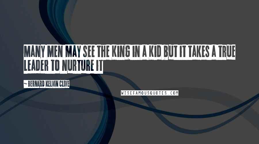 Bernard Kelvin Clive Quotes: Many men may see the King in a Kid but it takes a true leader to nurture it