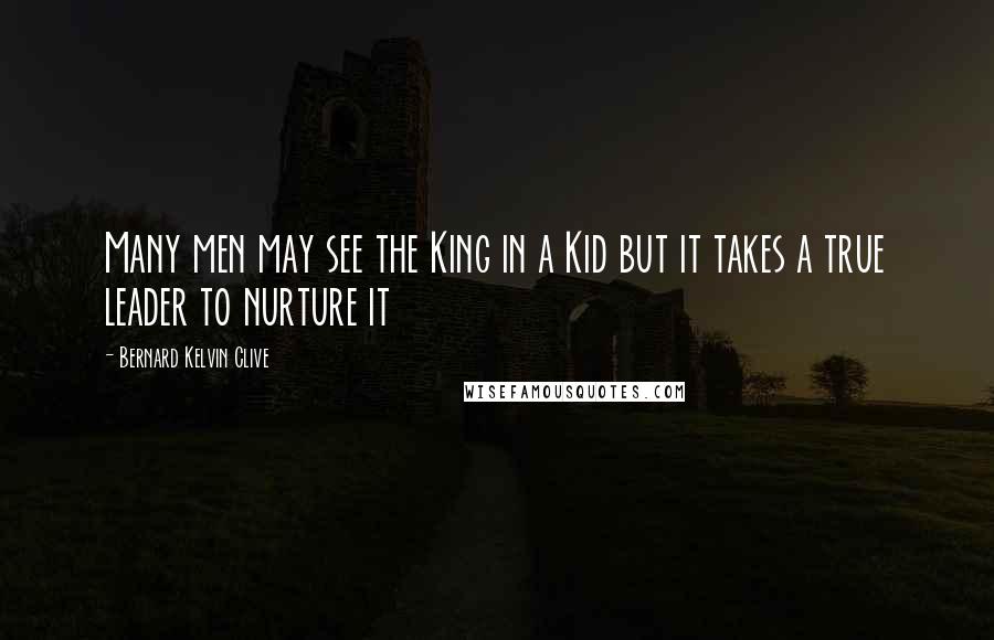 Bernard Kelvin Clive Quotes: Many men may see the King in a Kid but it takes a true leader to nurture it