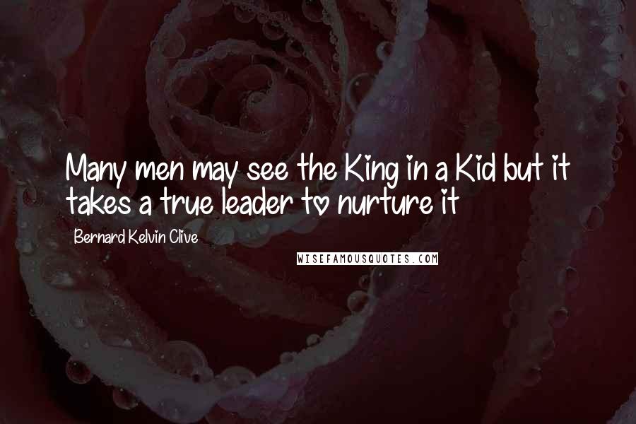 Bernard Kelvin Clive Quotes: Many men may see the King in a Kid but it takes a true leader to nurture it