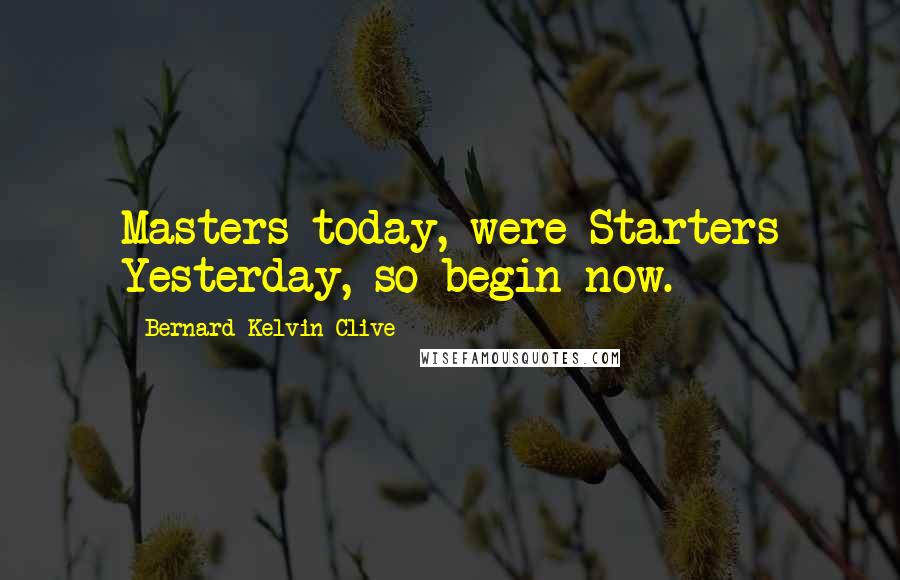 Bernard Kelvin Clive Quotes: Masters today, were Starters Yesterday, so begin now.