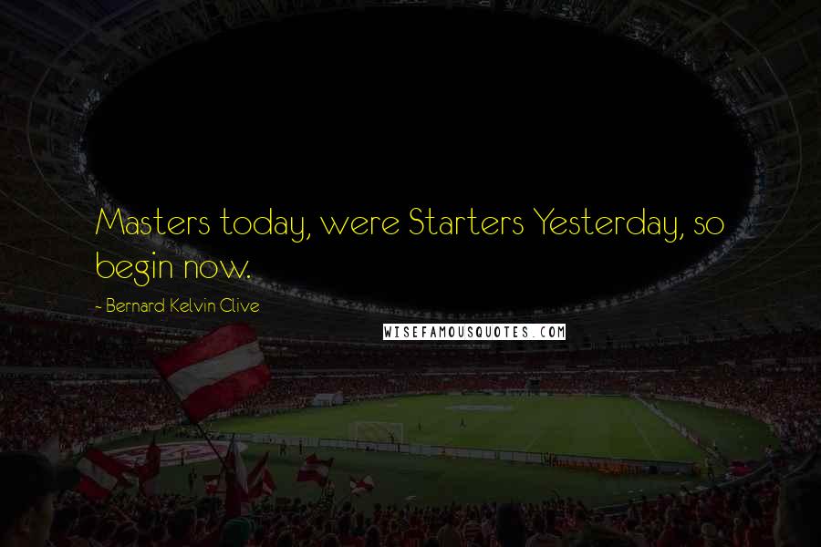 Bernard Kelvin Clive Quotes: Masters today, were Starters Yesterday, so begin now.