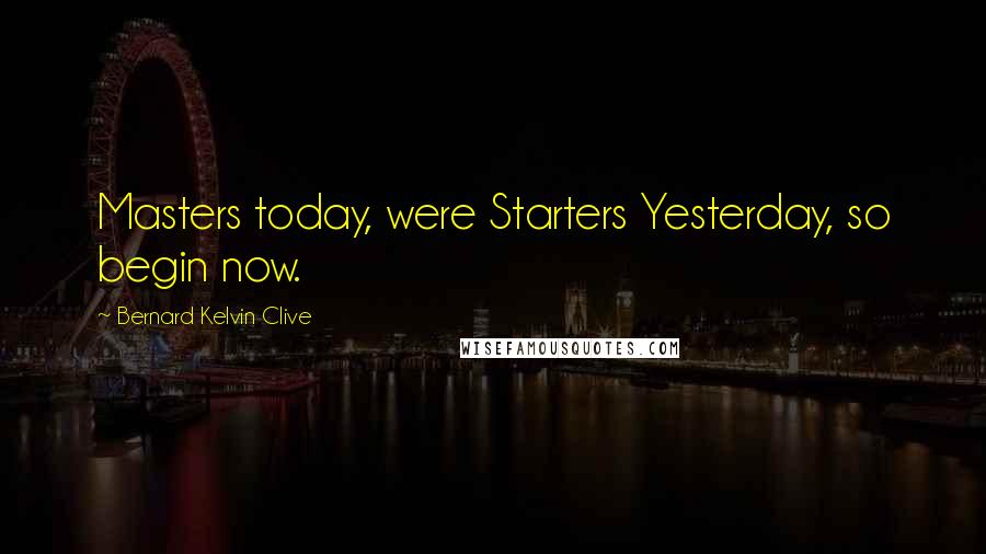 Bernard Kelvin Clive Quotes: Masters today, were Starters Yesterday, so begin now.