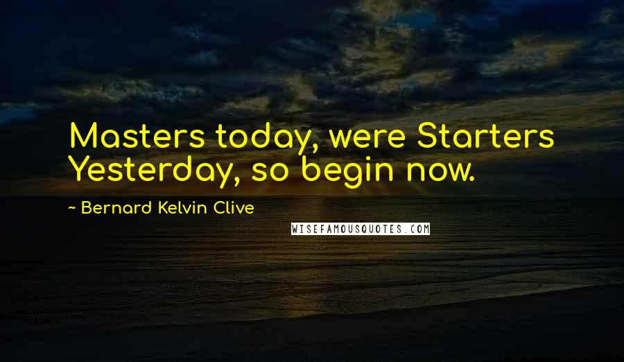 Bernard Kelvin Clive Quotes: Masters today, were Starters Yesterday, so begin now.