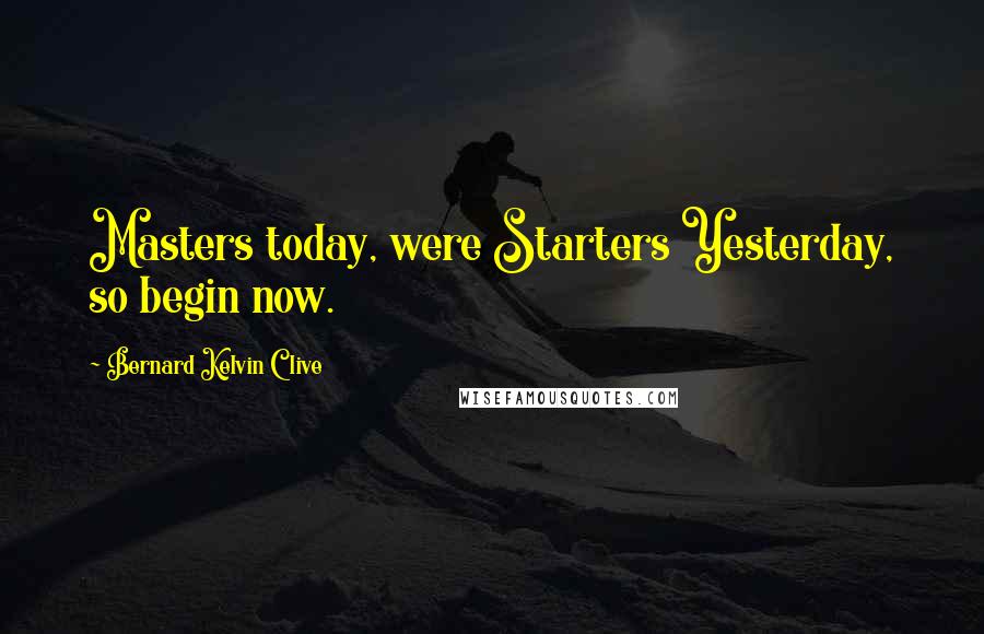 Bernard Kelvin Clive Quotes: Masters today, were Starters Yesterday, so begin now.