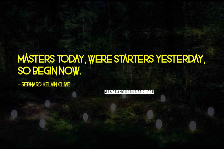 Bernard Kelvin Clive Quotes: Masters today, were Starters Yesterday, so begin now.