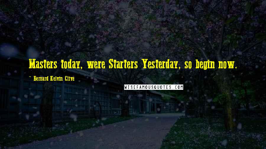 Bernard Kelvin Clive Quotes: Masters today, were Starters Yesterday, so begin now.