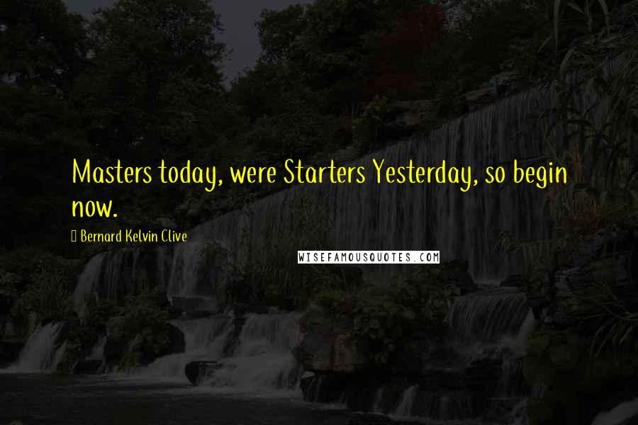 Bernard Kelvin Clive Quotes: Masters today, were Starters Yesterday, so begin now.