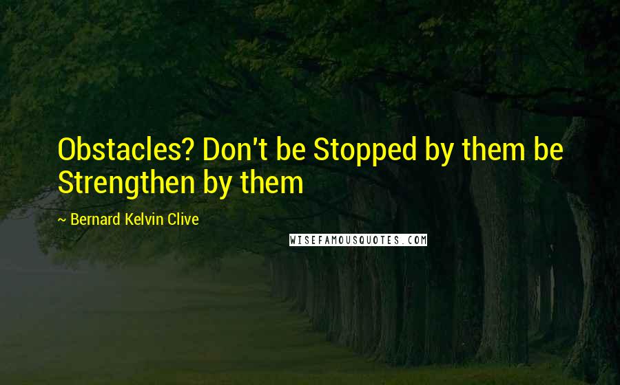 Bernard Kelvin Clive Quotes: Obstacles? Don't be Stopped by them be Strengthen by them