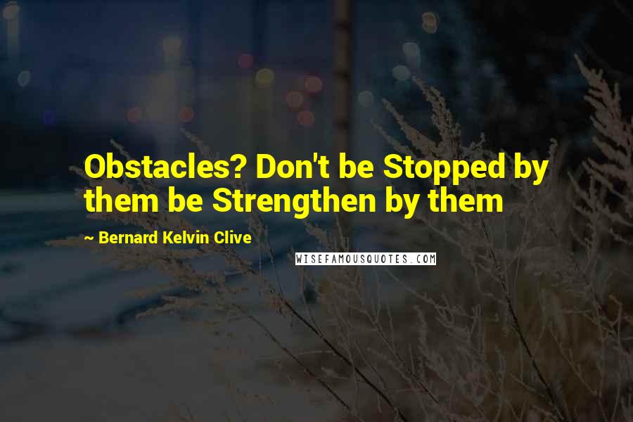 Bernard Kelvin Clive Quotes: Obstacles? Don't be Stopped by them be Strengthen by them