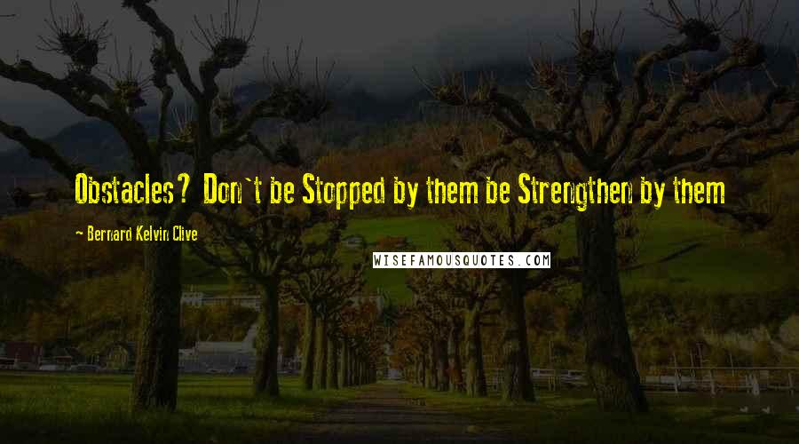 Bernard Kelvin Clive Quotes: Obstacles? Don't be Stopped by them be Strengthen by them