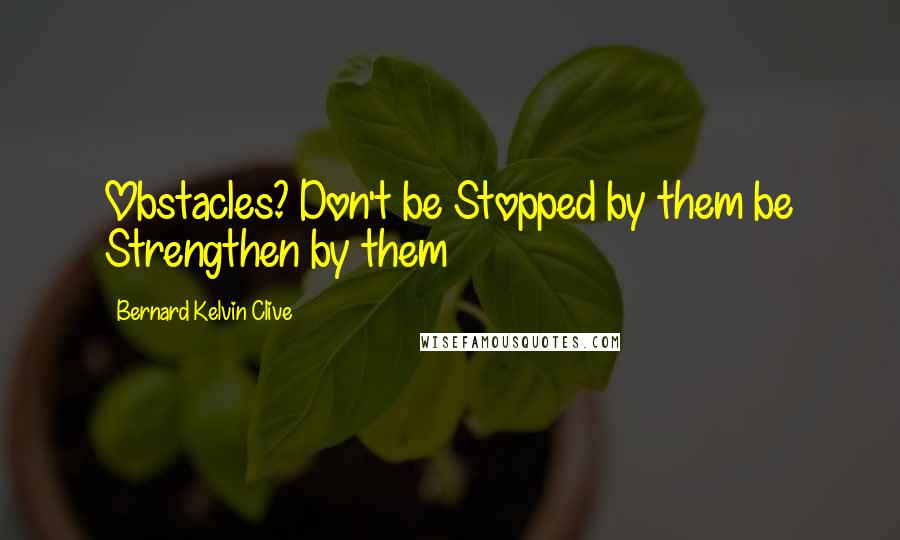 Bernard Kelvin Clive Quotes: Obstacles? Don't be Stopped by them be Strengthen by them