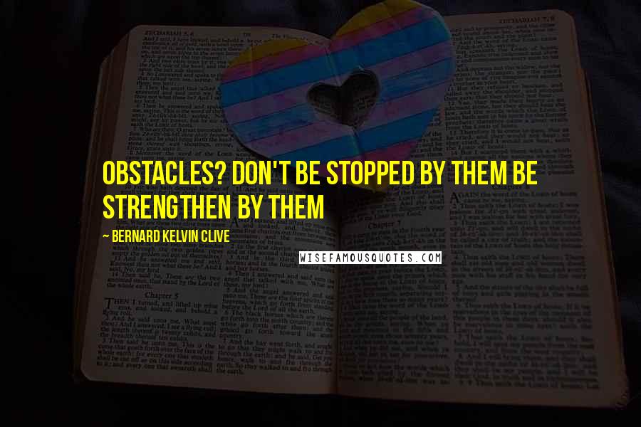 Bernard Kelvin Clive Quotes: Obstacles? Don't be Stopped by them be Strengthen by them