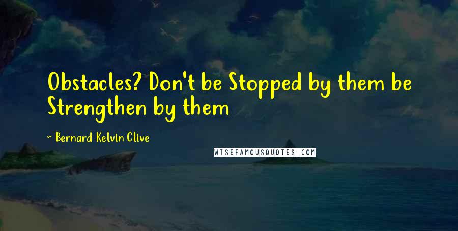 Bernard Kelvin Clive Quotes: Obstacles? Don't be Stopped by them be Strengthen by them