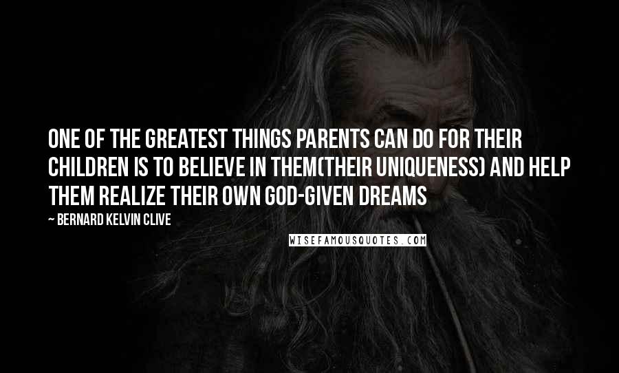 Bernard Kelvin Clive Quotes: One of the greatest things parents can do for their children is to believe in them(their uniqueness) and help them realize their own God-given dreams