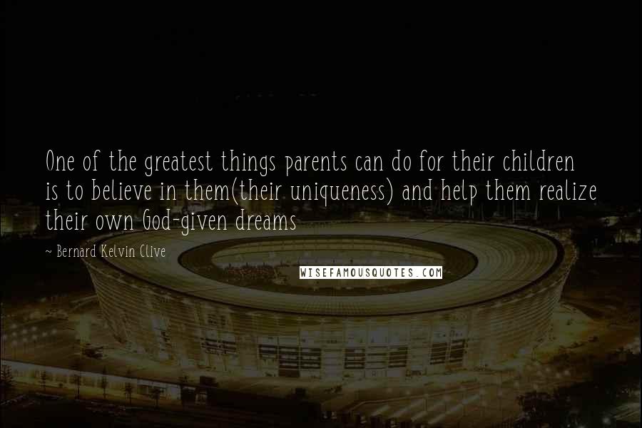 Bernard Kelvin Clive Quotes: One of the greatest things parents can do for their children is to believe in them(their uniqueness) and help them realize their own God-given dreams