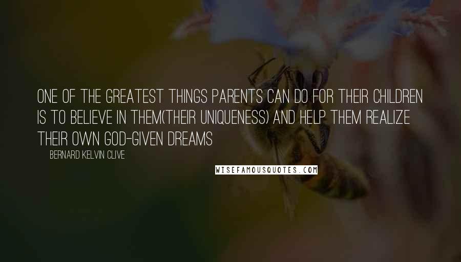 Bernard Kelvin Clive Quotes: One of the greatest things parents can do for their children is to believe in them(their uniqueness) and help them realize their own God-given dreams