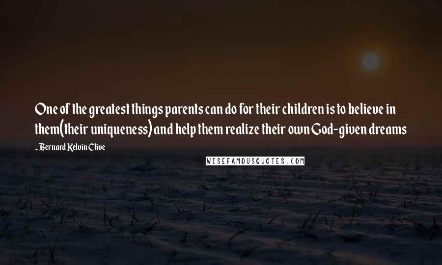 Bernard Kelvin Clive Quotes: One of the greatest things parents can do for their children is to believe in them(their uniqueness) and help them realize their own God-given dreams