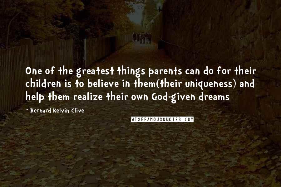 Bernard Kelvin Clive Quotes: One of the greatest things parents can do for their children is to believe in them(their uniqueness) and help them realize their own God-given dreams