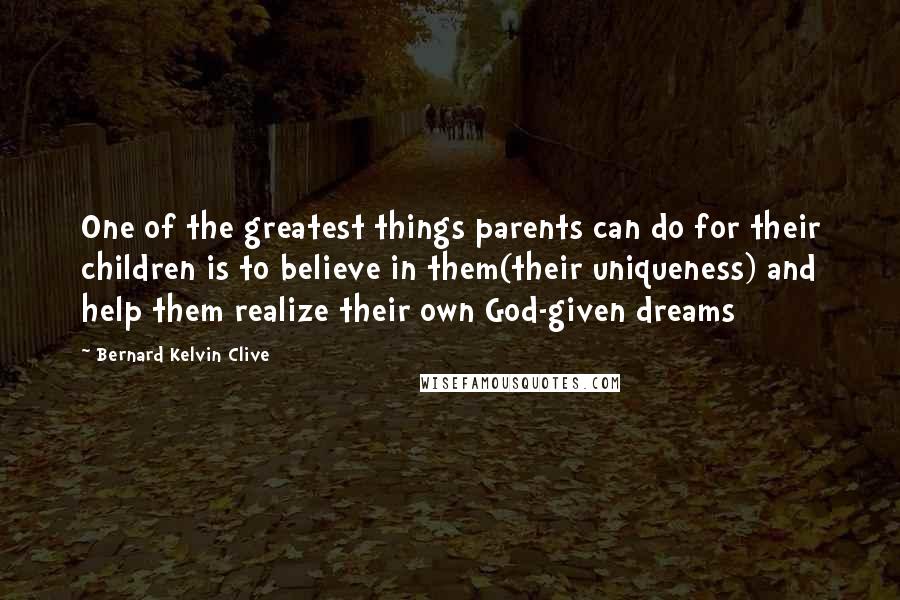 Bernard Kelvin Clive Quotes: One of the greatest things parents can do for their children is to believe in them(their uniqueness) and help them realize their own God-given dreams