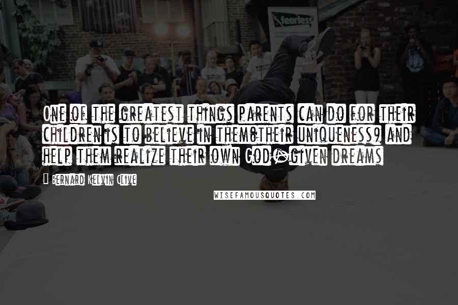 Bernard Kelvin Clive Quotes: One of the greatest things parents can do for their children is to believe in them(their uniqueness) and help them realize their own God-given dreams
