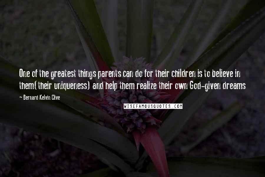 Bernard Kelvin Clive Quotes: One of the greatest things parents can do for their children is to believe in them(their uniqueness) and help them realize their own God-given dreams