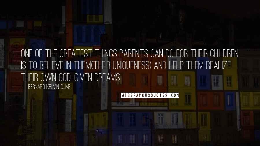 Bernard Kelvin Clive Quotes: One of the greatest things parents can do for their children is to believe in them(their uniqueness) and help them realize their own God-given dreams