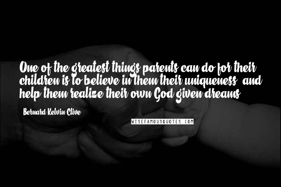 Bernard Kelvin Clive Quotes: One of the greatest things parents can do for their children is to believe in them(their uniqueness) and help them realize their own God-given dreams