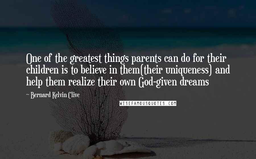 Bernard Kelvin Clive Quotes: One of the greatest things parents can do for their children is to believe in them(their uniqueness) and help them realize their own God-given dreams