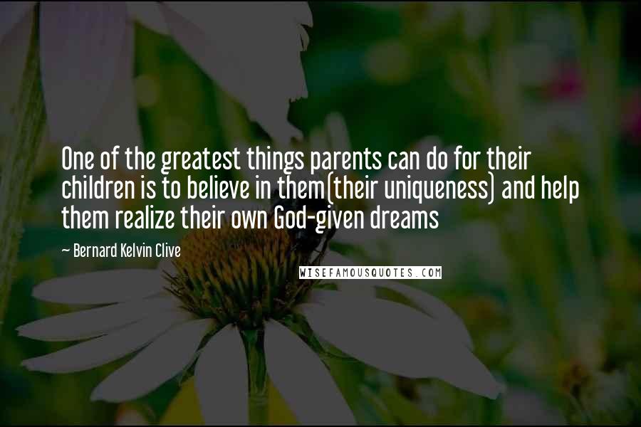 Bernard Kelvin Clive Quotes: One of the greatest things parents can do for their children is to believe in them(their uniqueness) and help them realize their own God-given dreams