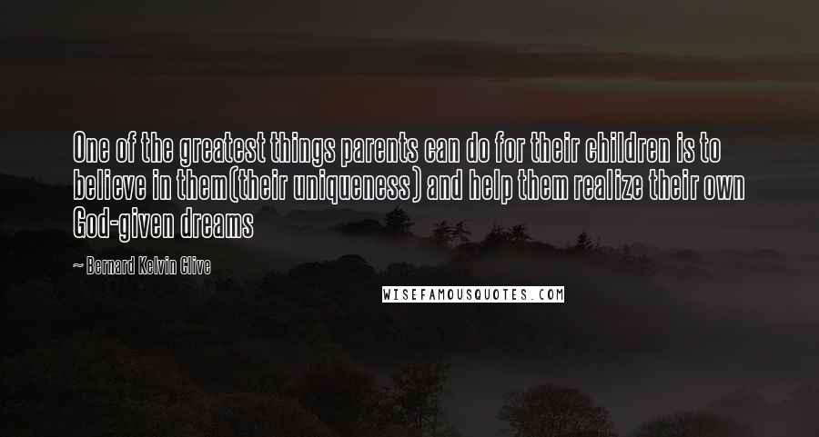 Bernard Kelvin Clive Quotes: One of the greatest things parents can do for their children is to believe in them(their uniqueness) and help them realize their own God-given dreams