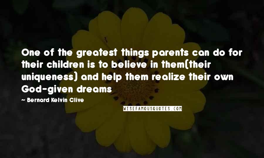 Bernard Kelvin Clive Quotes: One of the greatest things parents can do for their children is to believe in them(their uniqueness) and help them realize their own God-given dreams