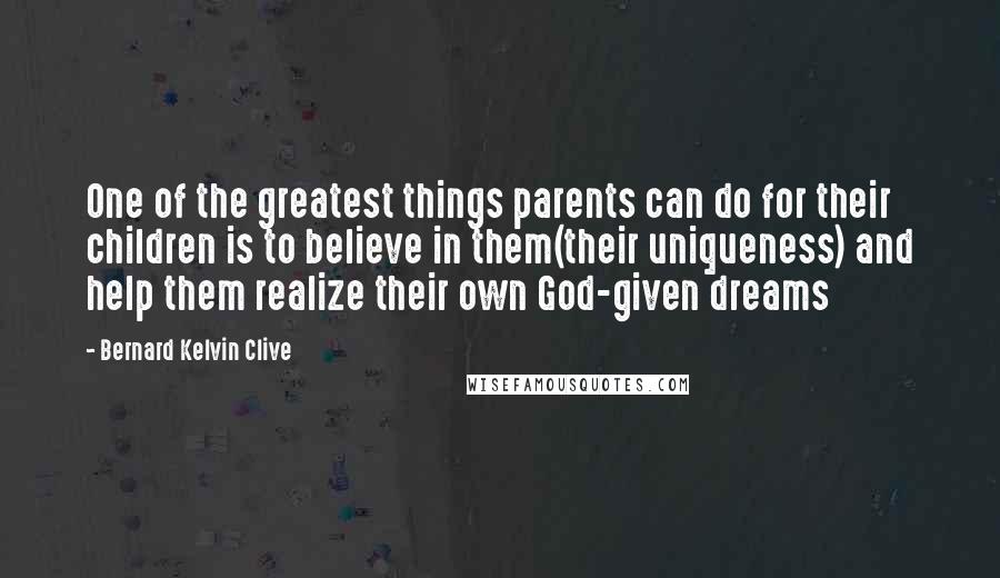 Bernard Kelvin Clive Quotes: One of the greatest things parents can do for their children is to believe in them(their uniqueness) and help them realize their own God-given dreams