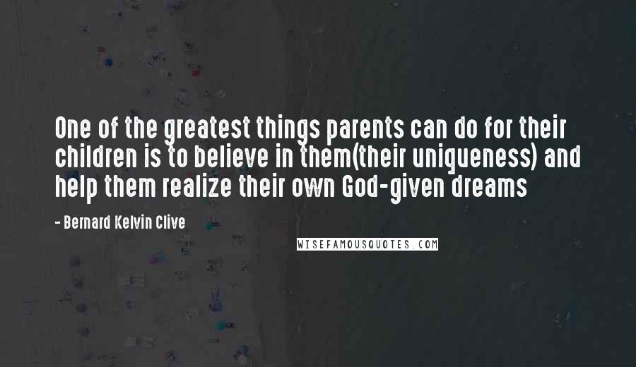 Bernard Kelvin Clive Quotes: One of the greatest things parents can do for their children is to believe in them(their uniqueness) and help them realize their own God-given dreams