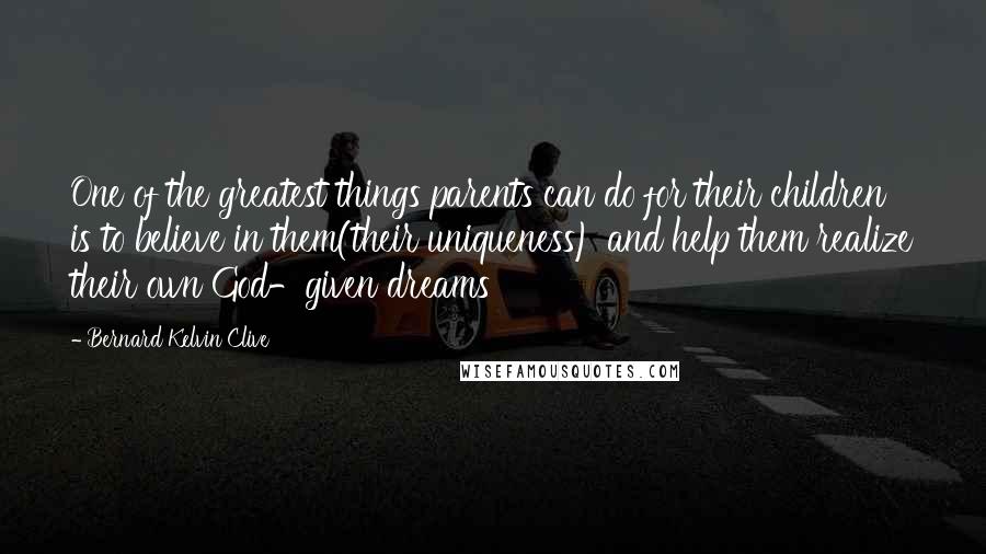 Bernard Kelvin Clive Quotes: One of the greatest things parents can do for their children is to believe in them(their uniqueness) and help them realize their own God-given dreams