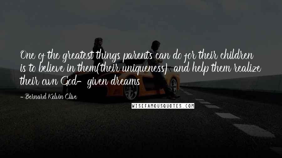 Bernard Kelvin Clive Quotes: One of the greatest things parents can do for their children is to believe in them(their uniqueness) and help them realize their own God-given dreams