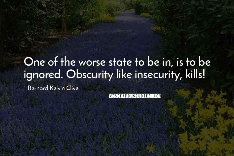 Bernard Kelvin Clive Quotes: One of the worse state to be in, is to be ignored. Obscurity like insecurity, kills!