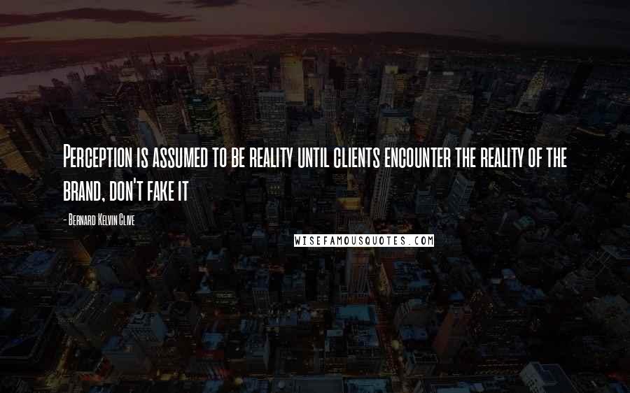 Bernard Kelvin Clive Quotes: Perception is assumed to be reality until clients encounter the reality of the brand, don't fake it