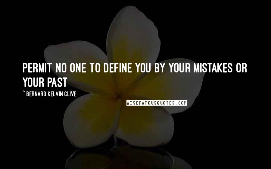 Bernard Kelvin Clive Quotes: Permit no one to define you by your mistakes or your past
