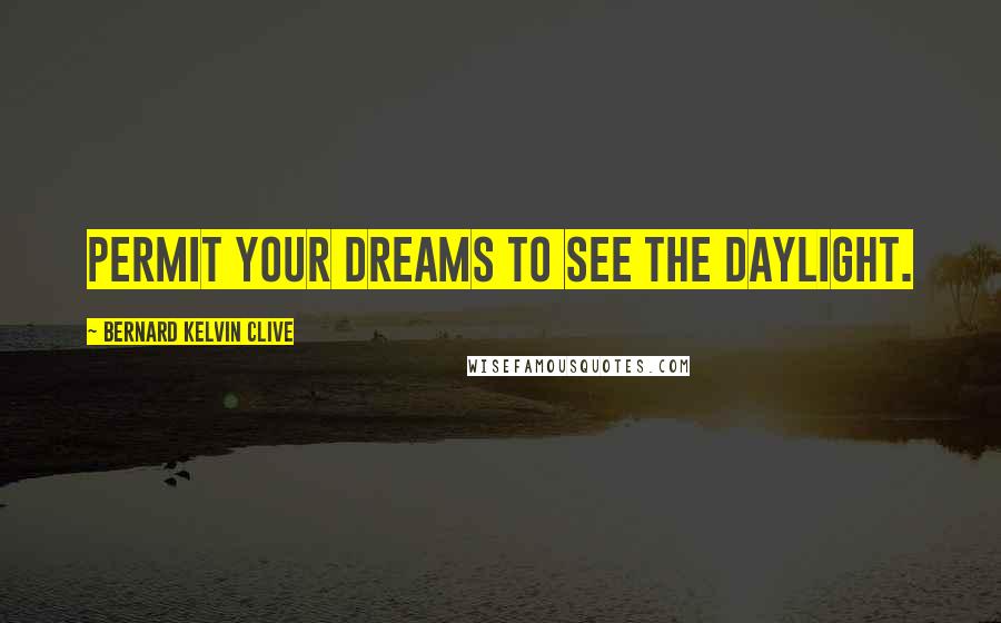 Bernard Kelvin Clive Quotes: Permit your dreams to see the daylight.