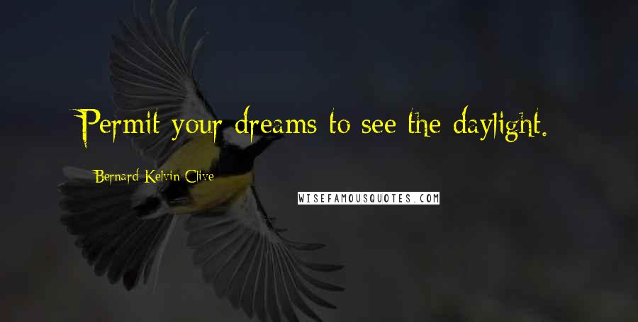 Bernard Kelvin Clive Quotes: Permit your dreams to see the daylight.
