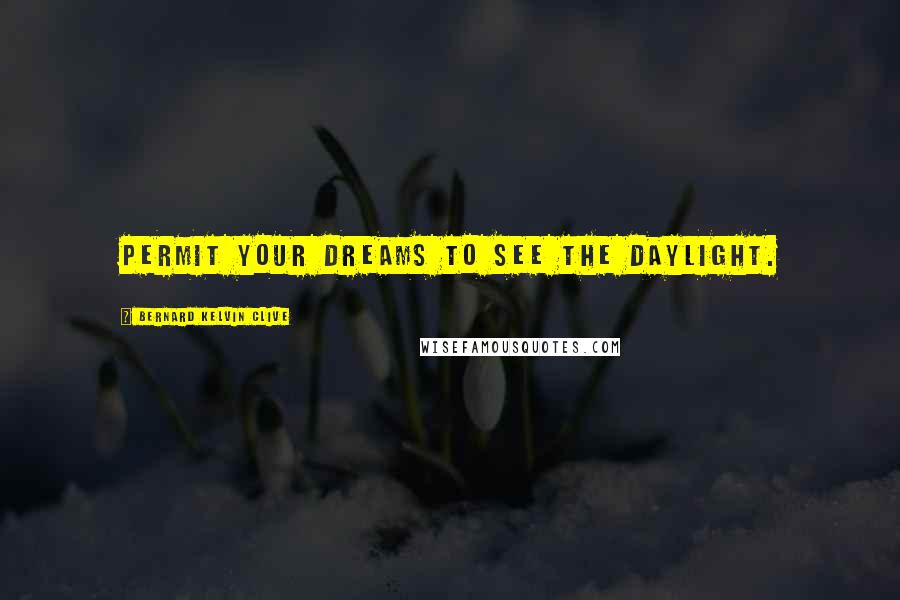 Bernard Kelvin Clive Quotes: Permit your dreams to see the daylight.