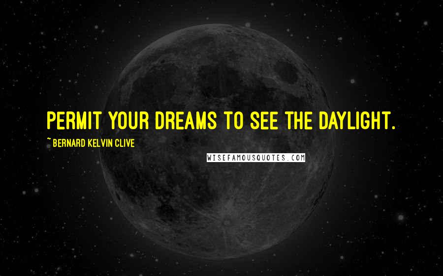 Bernard Kelvin Clive Quotes: Permit your dreams to see the daylight.