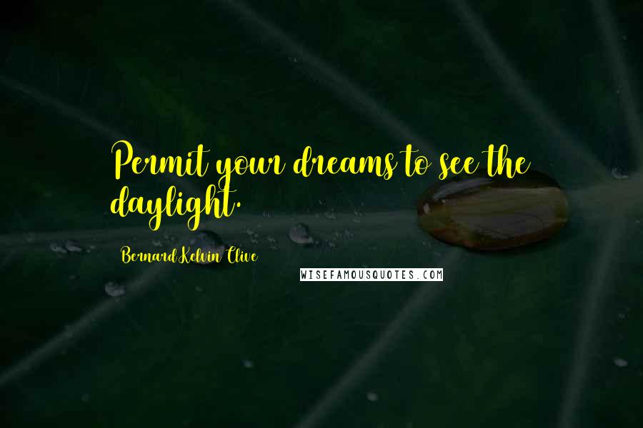 Bernard Kelvin Clive Quotes: Permit your dreams to see the daylight.