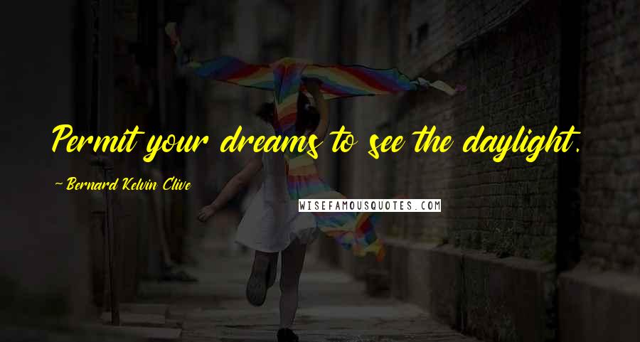 Bernard Kelvin Clive Quotes: Permit your dreams to see the daylight.