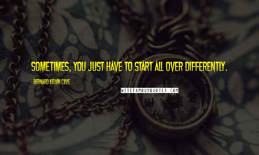 Bernard Kelvin Clive Quotes: Sometimes, you just have to start all over differently.