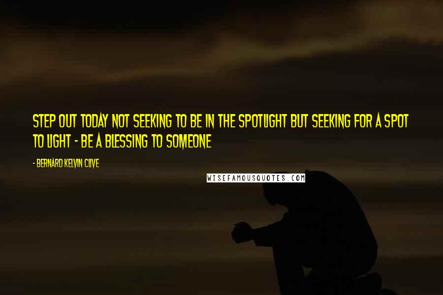 Bernard Kelvin Clive Quotes: Step out today not seeking to be in the spotlight but seeking for a spot to light - be a blessing to someone