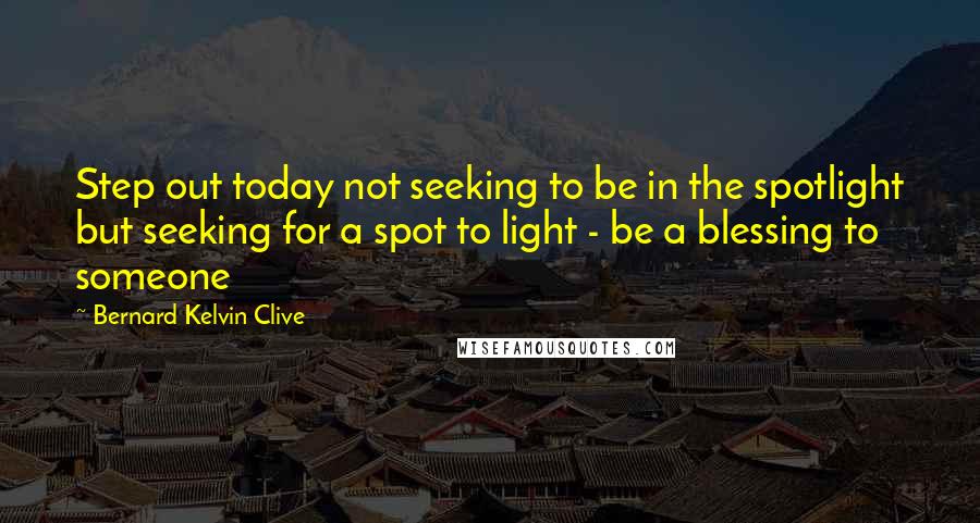 Bernard Kelvin Clive Quotes: Step out today not seeking to be in the spotlight but seeking for a spot to light - be a blessing to someone